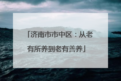 济南市市中区：从老有所养到老有善养