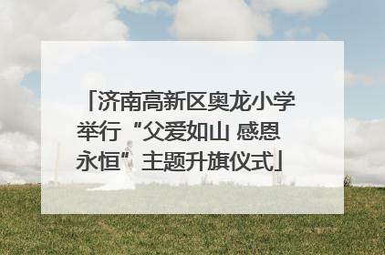 济南高新区奥龙小学举行“父爱如山 感恩永恒”主题升旗仪式