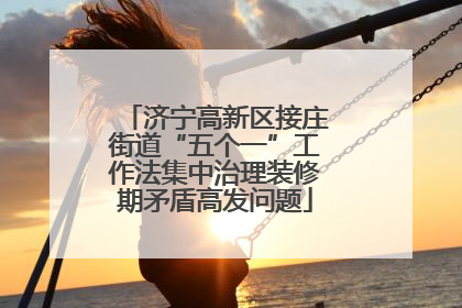 济宁高新区接庄街道“五个一”工作法集中治理装修期矛盾高发问题
