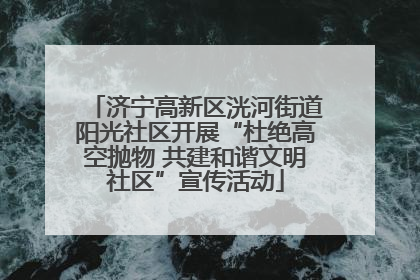 济宁高新区洸河街道阳光社区开展“杜绝高空抛物 共建和谐文明社区”宣传活动