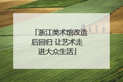 浙江美术馆改造后回归 让艺术走进大众生活