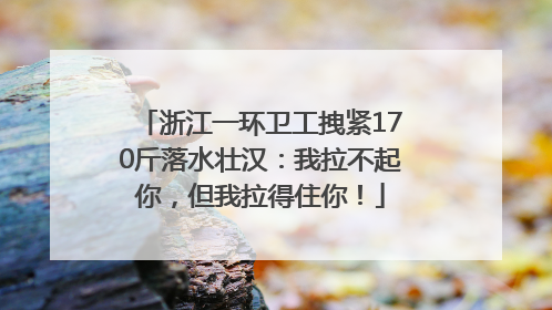 浙江一环卫工拽紧170斤落水壮汉：我拉不起你，但我拉得住你！