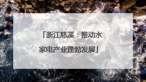 浙江慈溪：推动水家电产业蓬勃发展