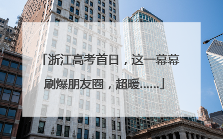 浙江高考首日，这一幕幕刷爆朋友圈，超暖……