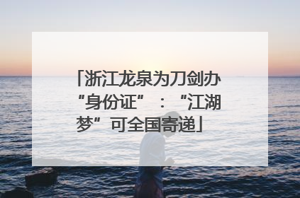 浙江龙泉为刀剑办“身份证”：“江湖梦”可全国寄递