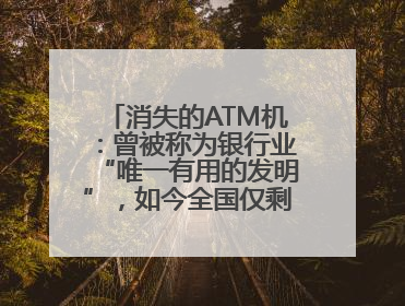 消失的ATM机：曾被称为银行业“唯一有用的发明”，如今全国仅剩80万台