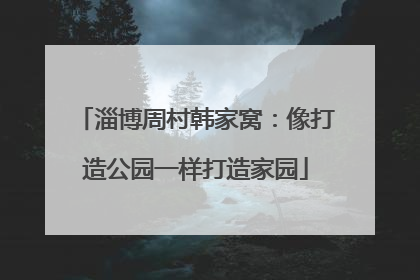 淄博周村韩家窝：像打造公园一样打造家园