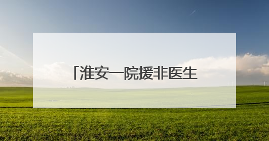 淮安一院援非医生房进：让桑给巴尔更多的患者微笑起来
