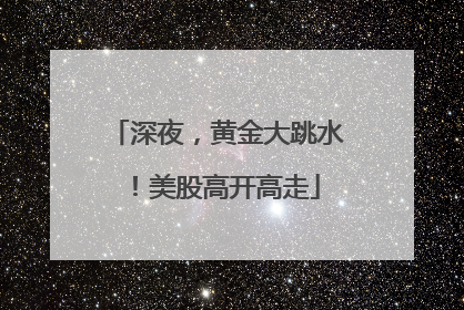 深夜，黄金大跳水！美股高开高走