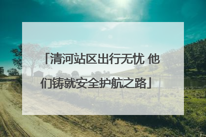 清河站区出行无忧 他们铸就安全护航之路