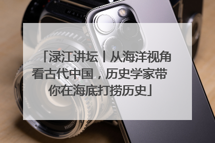 渌江讲坛丨从海洋视角看古代中国，历史学家带你在海底打捞历史