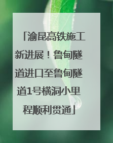 渝昆高铁施工新进展！鲁甸隧道进口至鲁甸隧道1号横洞小里程顺利贯通