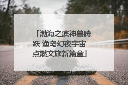 渤海之滨神兽腾跃 渔岛幻夜宇宙点燃文旅新篇章