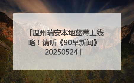 温州瑞安本地蓝莓上线咯！请听《90早新闻》20250524