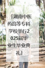 湖南中医药高等专科学校举行2025届毕业生毕业典礼