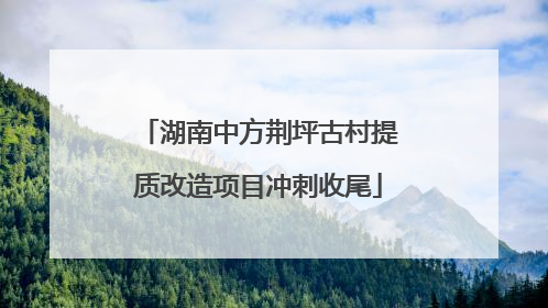湖南中方荆坪古村提质改造项目冲刺收尾