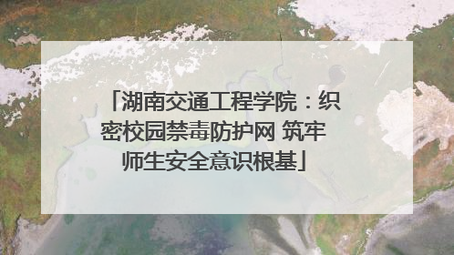 湖南交通工程学院：织密校园禁毒防护网 筑牢师生安全意识根基