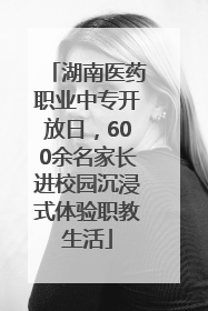 湖南医药职业中专开放日，600余名家长进校园沉浸式体验职教生活