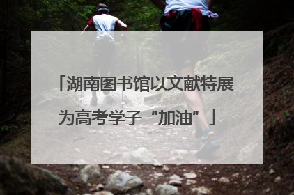 湖南图书馆以文献特展为高考学子“加油”