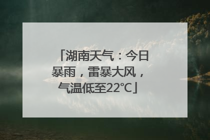 湖南天气：今日暴雨，雷暴大风，气温低至22℃