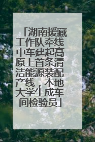 湖南援藏工作队牵线中车建起高原上首条清洁能源装配产线，本地大学生成车间检验员