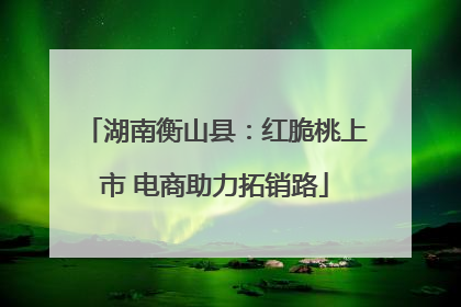 湖南衡山县：红脆桃上市 电商助力拓销路