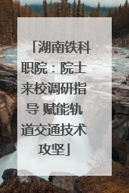 湖南铁科职院：院士来校调研指导 赋能轨道交通技术攻坚