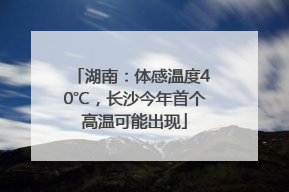 湖南：体感温度40℃，长沙今年首个高温可能出现