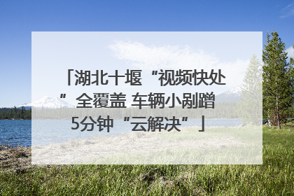 湖北十堰“视频快处”全覆盖 车辆小剐蹭5分钟“云解决”
