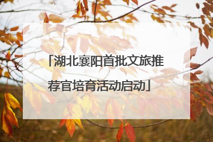 湖北襄阳首批文旅推荐官培育活动启动
