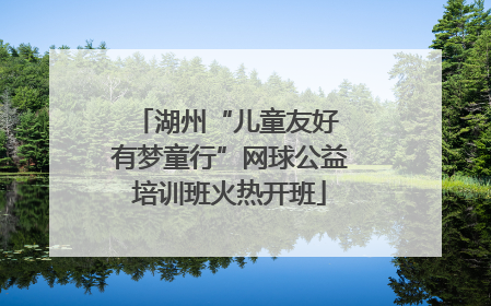 湖州“儿童友好 有梦童行”网球公益培训班火热开班