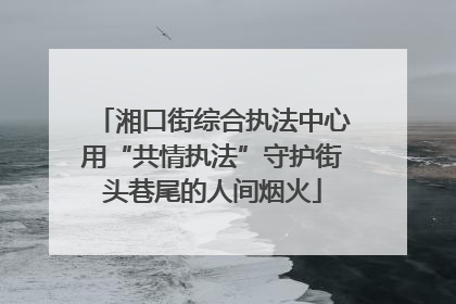湘口街综合执法中心用“共情执法”守护街头巷尾的人间烟火