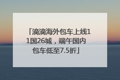 滴滴海外包车上线11国26城，端午国内包车低至7.5折