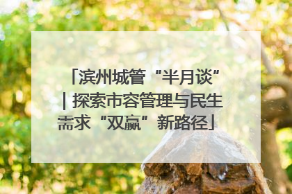 滨州城管“半月谈”｜探索市容管理与民生需求“双赢”新路径