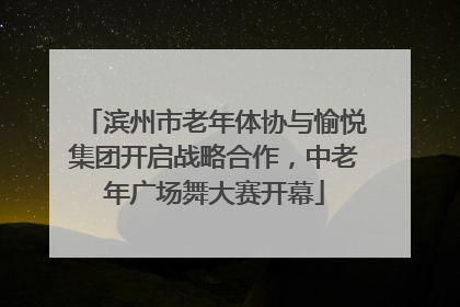 滨州市老年体协与愉悦集团开启战略合作，中老年广场舞大赛开幕