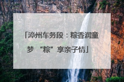 漳州车务段：粽香润童梦 “粽”享亲子情