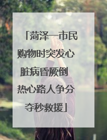 菏泽一市民购物时突发心脏病昏厥倒 热心路人争分夺秒救援