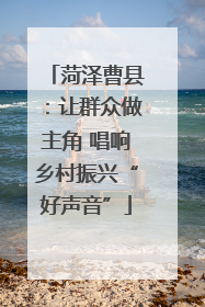菏泽曹县：让群众做主角 唱响乡村振兴“好声音”