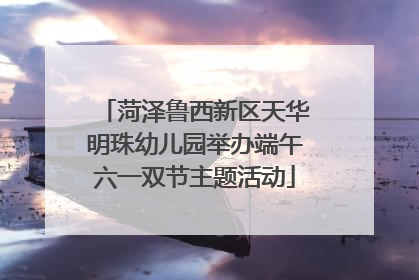 菏泽鲁西新区天华明珠幼儿园举办端午六一双节主题活动