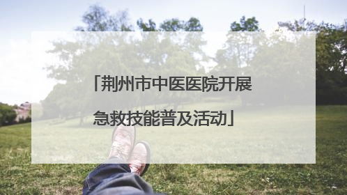 荆州市中医医院开展急救技能普及活动