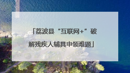 荔波县“互联网+”破解残疾人辅具申领难题