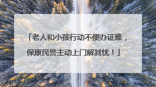 老人和小孩行动不便办证难，保康民警主动上门解其忧！