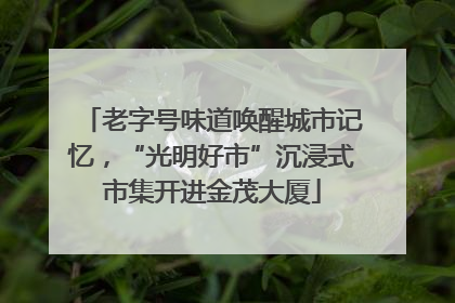 老字号味道唤醒城市记忆，“光明好市”沉浸式市集开进金茂大厦