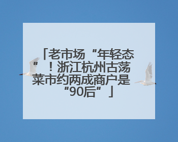 老市场“年轻态”！浙江杭州古荡菜市约两成商户是“90后”