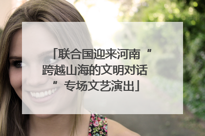 联合国迎来河南“跨越山海的文明对话”专场文艺演出