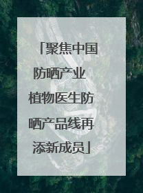 聚焦中国防晒产业 植物医生防晒产品线再添新成员