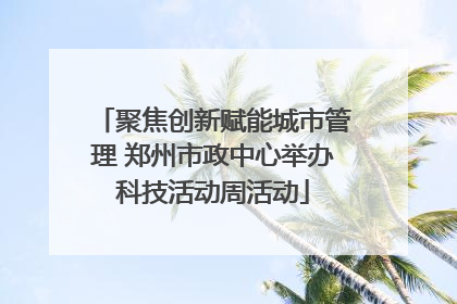 聚焦创新赋能城市管理 郑州市政中心举办科技活动周活动