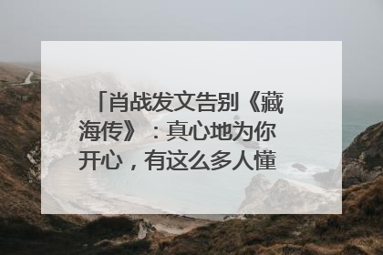 肖战发文告别《藏海传》：真心地为你开心，有这么多人懂你，导演回应“是否有第二季”
