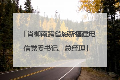 肖柳南跨省履新福建电信党委书记、总经理