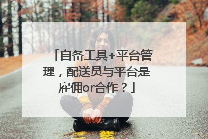 自备工具+平台管理，配送员与平台是雇佣or合作？